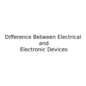 Difference Between Electrical and Electronic Devices