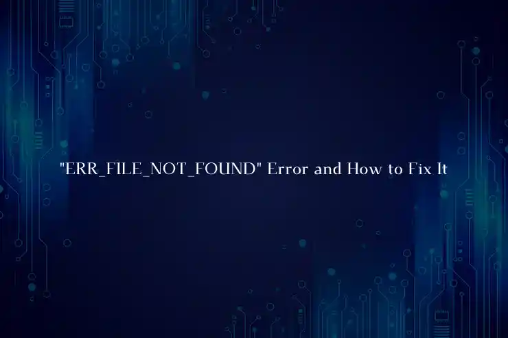 "ERR_FILE_NOT_FOUND" Error and How to Fix It